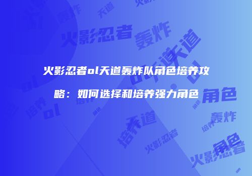 火影忍者ol天道轰炸队角色培养攻略：如何选择和培养强力角色