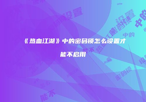 《热血江湖》中的密码锁怎么设置才能不启用