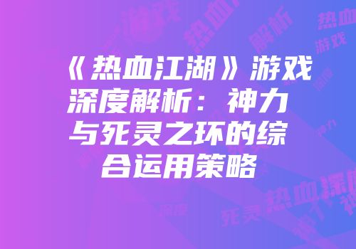 《热血江湖》游戏深度解析：神力与死灵之环的综合运用策略