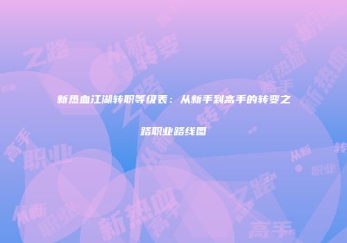 新热血江湖转职等级表：从新手到高手的转变之路职业路线图
