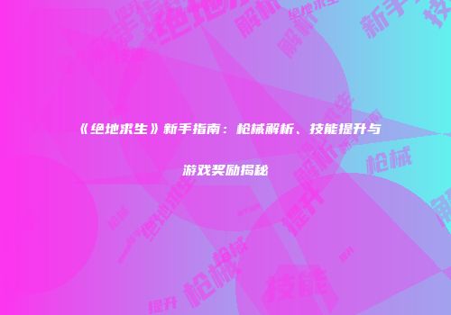 《绝地求生》新手指南：枪械解析、技能提升与游戏奖励揭秘