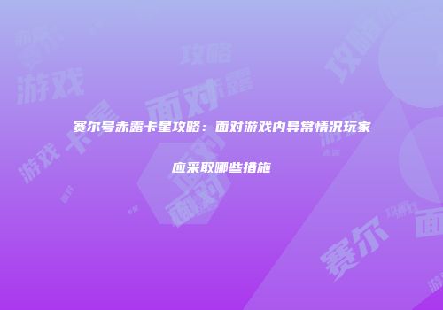 赛尔号赤露卡星攻略：面对游戏内异常情况玩家应采取哪些措施