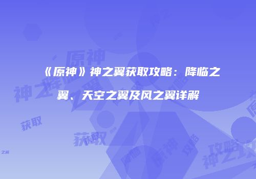 《原神》神之翼获取攻略：降临之翼、天空之翼及风之翼详解