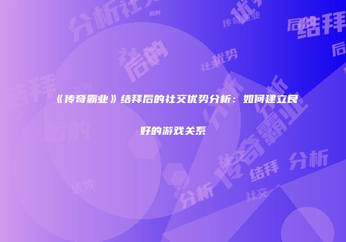 《传奇霸业》结拜后的社交优势分析：如何建立良好的游戏关系