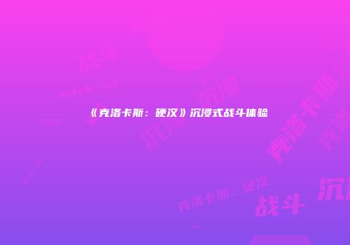 《克洛卡斯：硬汉》沉浸式战斗体验