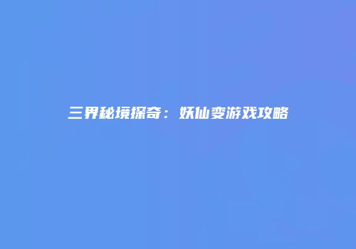 三界秘境探奇：妖仙变游戏攻略