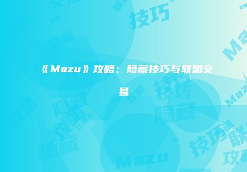 《Mazu》攻略：隐藏技巧与联盟交易
