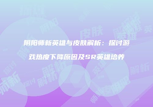 阴阳师新英雄与皮肤解析：探讨游戏热度下降原因及SR英雄培养