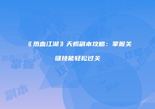 《热血江湖》天蝎副本攻略:掌握关键技能轻松过关