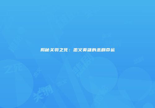 揭秘关羽之死：忠义英雄的悲剧命运