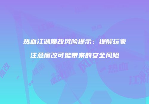 热血江湖魔改风险提示：提醒玩家注意魔改可能带来的安全风险