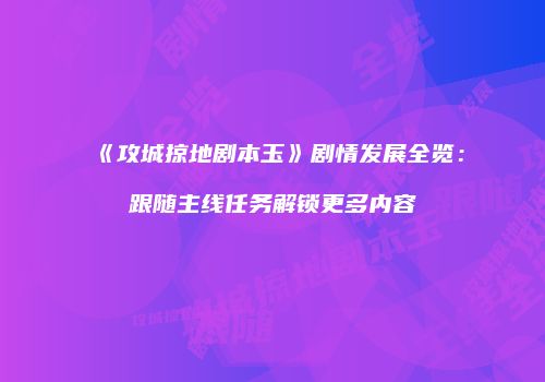 《攻城掠地剧本玉》剧情发展全览：跟随主线任务解锁更多内容