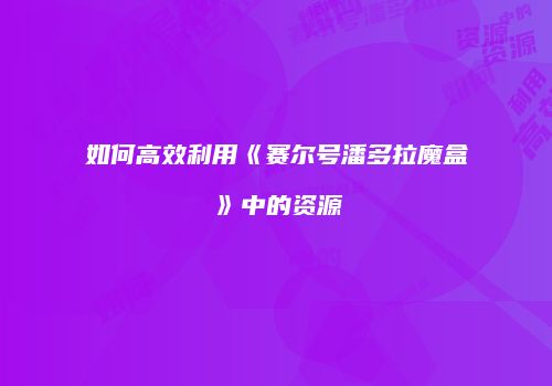 如何高效利用《赛尔号潘多拉魔盒》中的资源