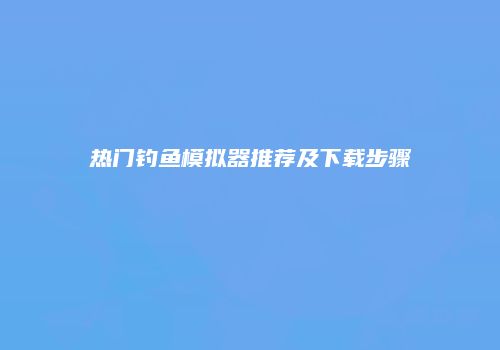 热门钓鱼模拟器推荐及下载步骤