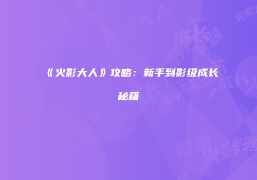 《火影大人》攻略：新手到影级成长秘籍