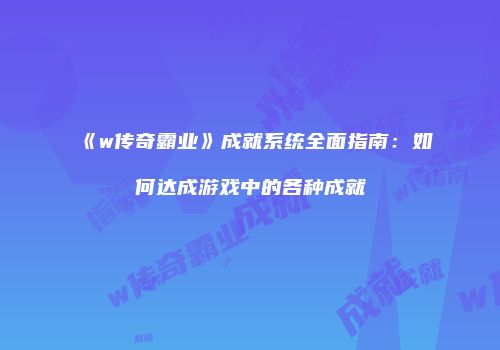 《w传奇霸业》成就系统全面指南：如何达成游戏中的各种成就