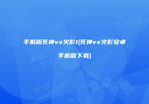 手机版死神vs火影1(死神vs火影安卓手机版下载)