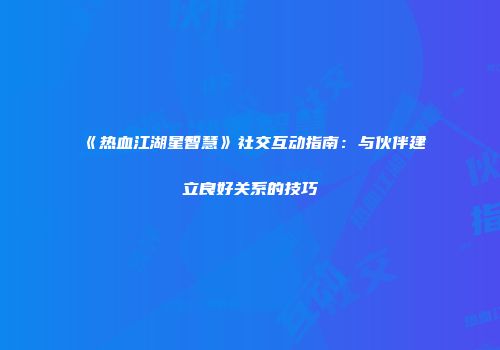 《热血江湖星智慧》社交互动指南：与伙伴建立良好关系的技巧