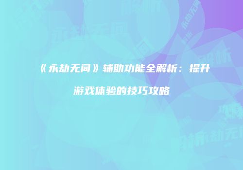 《永劫无间》辅助功能全解析：提升游戏体验的技巧攻略