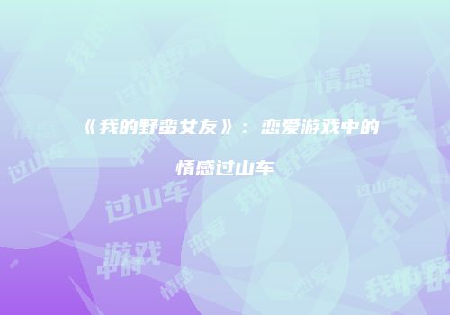《我的野蛮女友》：恋爱游戏中的情感过山车