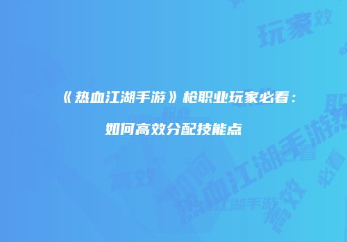 《热血江湖手游》枪职业玩家必看:如何高效分配技能点