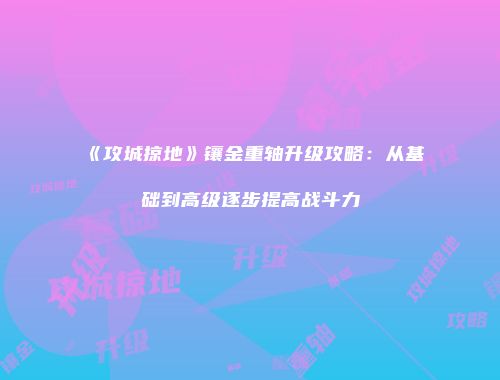 《攻城掠地》镶金重轴升级攻略：从基础到高级逐步提高战斗力