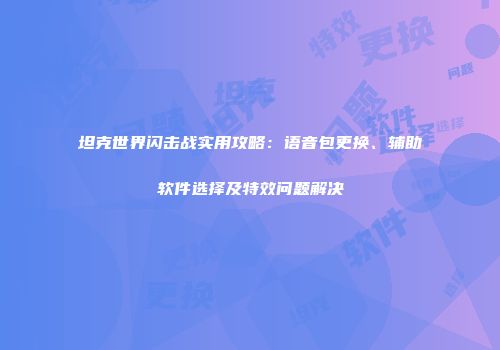 坦克世界闪击战实用攻略：语音包更换、辅助软件选择及特效问题解决