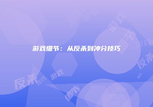 游戏细节：从反杀到冲分技巧