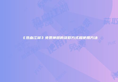 《热血江湖》免费神器的获取方式和使用方法