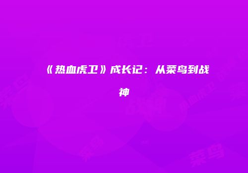 《热血虎卫》成长记：从菜鸟到战神