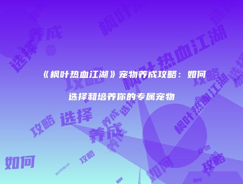《枫叶热血江湖》宠物养成攻略：如何选择和培养你的专属宠物
