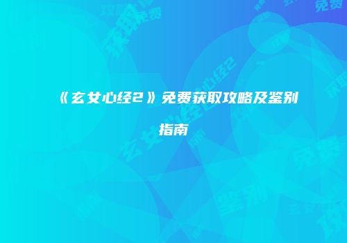 《玄女心经2》免费获取攻略及鉴别指南