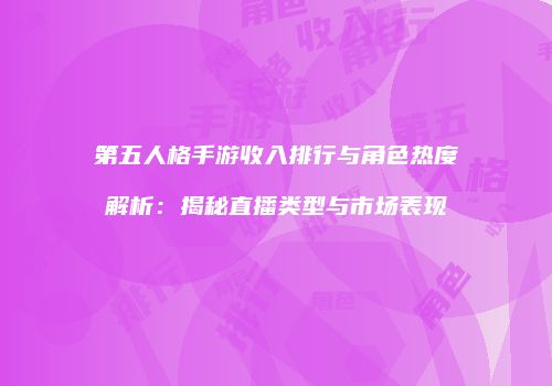 第五人格手游收入排行与角色热度解析：揭秘直播类型与市场表现
