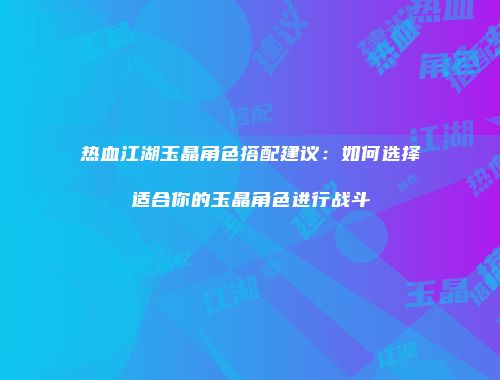 热血江湖玉晶角色搭配建议：如何选择适合你的玉晶角色进行战斗