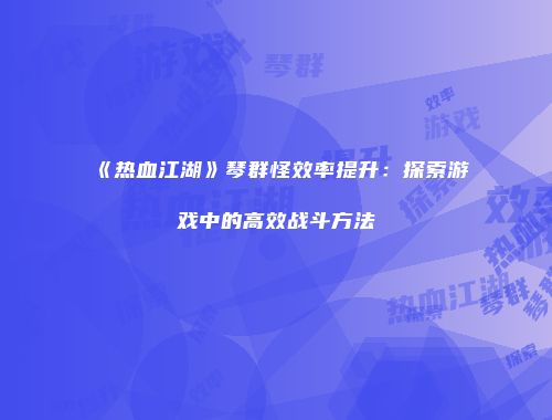 《热血江湖》琴群怪效率提升：探索游戏中的高效战斗方法