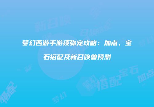 梦幻西游手游须弥宠攻略：加点、宝石搭配及新召唤兽预测