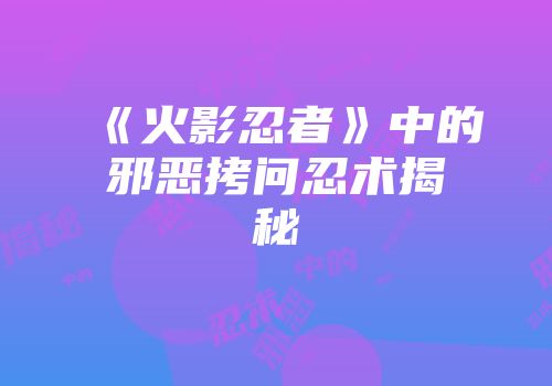 《火影忍者》中的邪恶拷问忍术揭秘