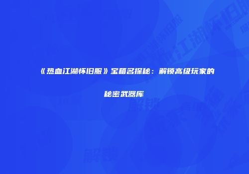 《热血江湖怀旧服》宝箱名探秘：解锁高级玩家的秘密武器库