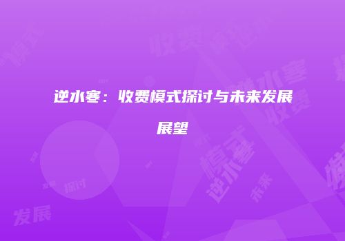 逆水寒：收费模式探讨与未来发展展望