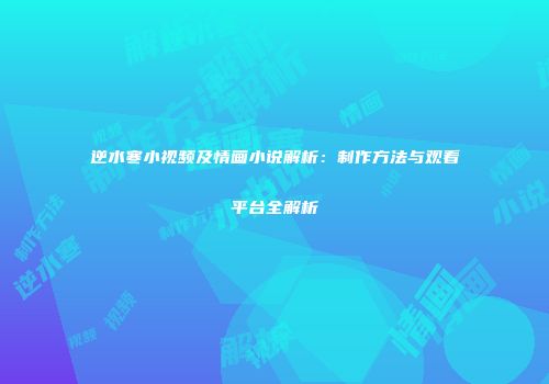 逆水寒小视频及情画小说解析：制作方法与观看平台全解析