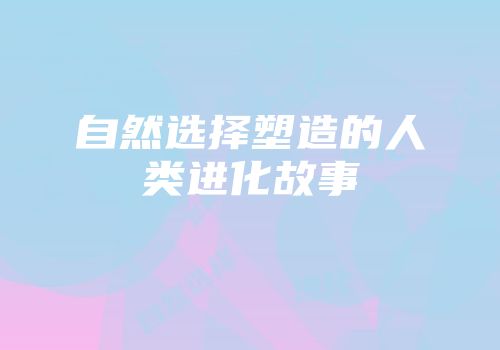 自然选择塑造的人类进化故事