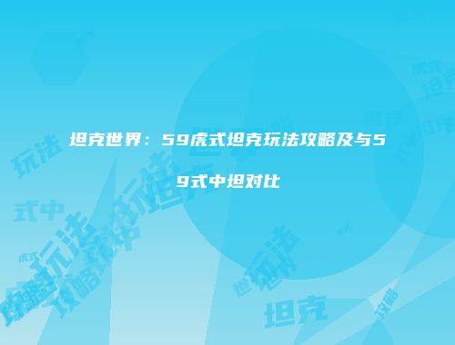 坦克世界：59虎式坦克玩法攻略及与59式中坦对比