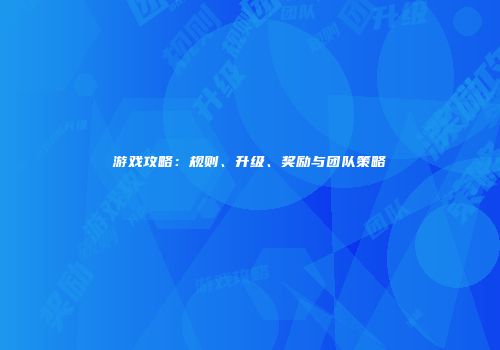 游戏攻略：规则、升级、奖励与团队策略