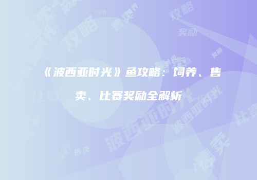 《波西亚时光》鱼攻略：饲养、售卖、比赛奖励全解析