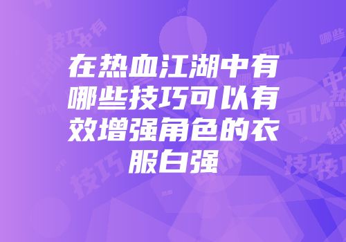 在热血江湖中有哪些技巧可以有效增强角色的衣服白强