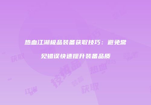 热血江湖极品装备获取技巧：避免常见错误快速提升装备品质