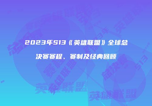 2023年S13《英雄联盟》全球总决赛赛程、赛制及经典回顾