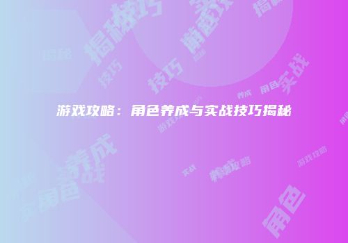 游戏攻略：角色养成与实战技巧揭秘
