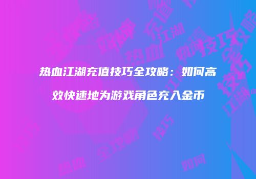 热血江湖充值技巧全攻略：如何高效快速地为游戏角色充入金币