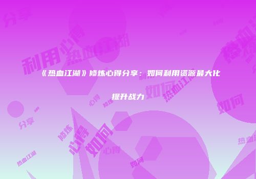 《热血江湖》修炼心得分享：如何利用资源最大化提升战力